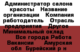 Администратор салона красоты › Название организации ­ Компания-работодатель › Отрасль предприятия ­ Другое › Минимальный оклад ­ 28 000 - Все города Работа » Вакансии   . Амурская обл.,Бурейский р-н